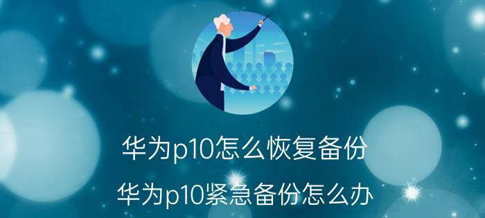 华为p10怎么恢复备份 华为p10紧急备份怎么办？